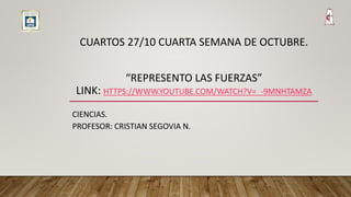 CIENCIAS.
PROFESOR: CRISTIAN SEGOVIA N.
CUARTOS 27/10 CUARTA SEMANA DE OCTUBRE.
“REPRESENTO LAS FUERZAS”
LINK: HTTPS://WWW.YOUTUBE.COM/WATCH?V=_-9MNHTAMZA
 