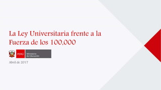La Ley Universitaria frente a la
Fuerza de los 100,000
Abril de 2017
 