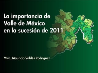 La importancia de
Valle de México
en la sucesión de 2011



Mtro. Mauricio Valdés Rodríguez
 