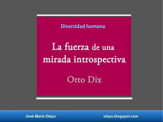 José María Olayo olayo.blogspot.com
Diversidad humana
La fuerza de una
mirada introspectiva
Otto Dix
 