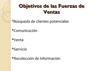 Objetivos de las Fuerzas de Ventas * Búsqueda de clientes potenciales *Comunicación *Venta *Servicio *Recolección de Información 