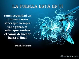 Tener seguridad en
ti mismo, no es
saber que siempre
vas a ganar, es
saber que tendrás
el coraje de luchar
hasta el final
David Fischman

Micaela Uribe Córdova

 