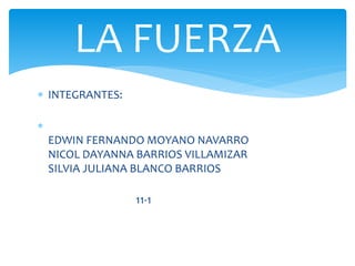  INTEGRANTES:

EDWIN FERNANDO MOYANO NAVARRO
NICOL DAYANNA BARRIOS VILLAMIZAR
SILVIA JULIANA BLANCO BARRIOS
11-1
LA FUERZA
 