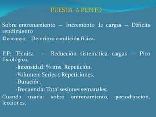 PUESTA  A PUNTO Sobre entrenamiento –- Incremento de cargas -- Déficits rendimientoDescanso – Deterioro condición física. P.P: Técnica  -– Reducción sistemática cargas –- Pico fisiológico.         -Intensidad: % 1mx. Repetición.         -Volumen: Series x Repeticiones.         -Duración.         -Frecuencia: Total sesiones semanales.Cuando usarla: sobre entrenamiento, periodización, lecciones. 