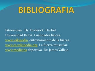 BIBLIOGRAFIAFitness issa.  Dr. Frederick  Harfiel.Universidad INCA. Cualidades físicas.www.wikipedia, entrenamiento de la fuerza.www.es.wikipedia.org. La fuerza muscular.www.medicina deportiva. Dr. James Vallejo.