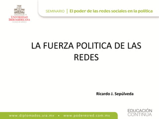 LA FUERZA POLITICA DE LAS
         REDES


              Ricardo J. Sepúlveda
 
