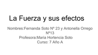 La Fuerza y sus efectos
Nombres:Fernanda Soto Nº 23 y Antonella Orrego
Nº13
Profesora:Maria Hortencia Soto
Curso: 7 Año A
 