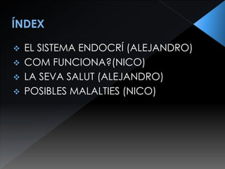  EL SISTEMA ENDOCRÍ (ALEJANDRO)
 COM FUNCIONA?(NICO)
 LA SEVA SALUT (ALEJANDRO)
 POSIBLES MALALTIES (NICO)
 