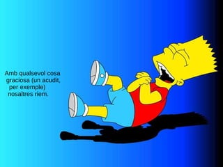 Amb qualsevol cosa  graciosa (un acudit,  per exemple) nosaltres riem. 