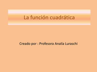 La función cuadrática
Creado por : Profesora Analía Luraschi
 