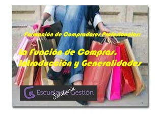 Formación de Compradores Profesionales:

La Función de Compras.
Introducción y Generalidades


                                           1
 