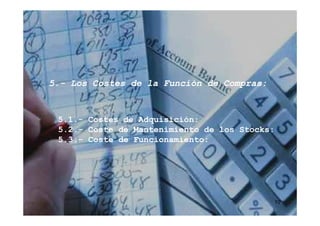 5.-
5.- Los Costes de la Función de Compras:


 5.1.- Costes de Adquisición:
                 Adquisición:
 5.2.- Coste de Mantenimiento de los Stocks:
                                     Stocks:
 5.3.- Coste de Funcionamiento:
                Funcionamiento:




                                           10
 