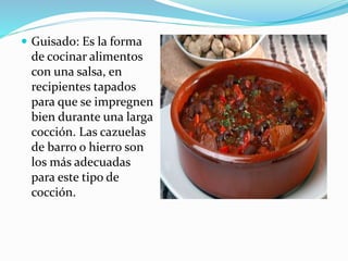  Guisado: Es la forma
de cocinar alimentos
con una salsa, en
recipientes tapados
para que se impregnen
bien durante una larga
cocción. Las cazuelas
de barro o hierro son
los más adecuadas
para este tipo de
cocción.
 