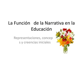 La Función   de la Narrativa en la Educación Representaciones, conceptos y creencias iniciales 