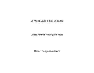 La Placa Base Y Su Funciones
Jorge Andrés Rodríguez Vega
Cesar Barajas Mendoza
 