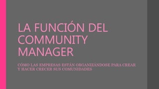 LA FUNCIÓN DEL
COMMUNITY
MANAGER
CÓMO LAS EMPRESAS ESTÁN ORGANIZÁNDOSE PARA CREAR
Y HACER CRECER SUS COMUNIDADES
 