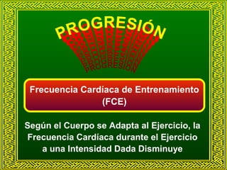 ES Ó
GRES IIÓ N
O GRE SÓ N
R O GRES IÓ N
PPRO GRESIIÓ N
P R O GR
R
P RO GRESIIÓN
P RO GRES N
Ó
P RO GRESIÓ N
P O
ES Ó N
PR OGRESIIÓ N
PR G R
PRO

N

Frecuencia Cardíaca de Entrenamiento
(FCE)
Según el Cuerpo se Adapta al Ejercicio, la
Frecuencia Cardíaca durante el Ejercicio
a una Intensidad Dada Disminuye

 