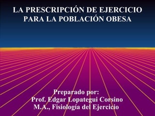 LA PRESCRIPCIÓN DE EJERCICIO
PARA LA POBLACIÓN OBESA

Preparado por:
Prof. Edgar Lopategui Corsino
M.A., Fisiología del Ejercicio

 