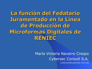 La función del Fedatario Juramentado en la Línea de Producción de Microformas Digitales de RENIEC María Victoria Navarro Crespo Cybersec Consult S.A. [email_address] 
