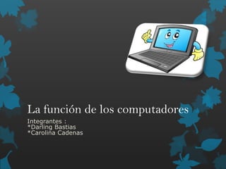 La función de los computadores
Integrantes :
*Darling Bastias
*Carolina Cadenas
 