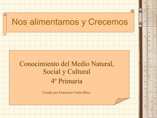 Conocimiento del Medio Natural, Social y Cultural 4º Primaria Creado por Francisco Carlos Ruiz. Nos alimentamos y Crecemos 