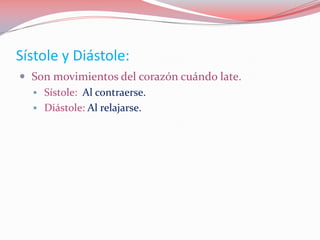 Sístole y Diástole:
 Son movimientos del corazón cuándo late.
 Sístole: Al contraerse.
 Diástole: Al relajarse.
 