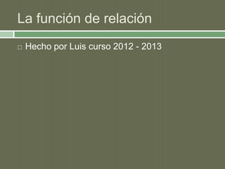 La función de relación
 Hecho por Luis curso 2012 - 2013
 