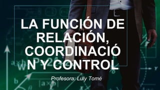LA FUNCIÓN DE
RELACIÓN,
COORDINACIÓ
N Y CONTROL
Profesora: Luly Tomé
 