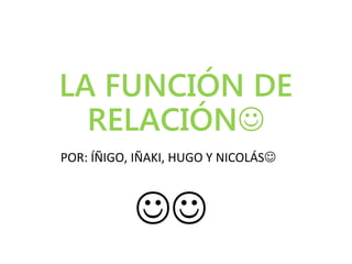 LA FUNCIÓN DE
RELACIÓN
POR: ÍÑIGO, IÑAKI, HUGO Y NICOLÁS

 