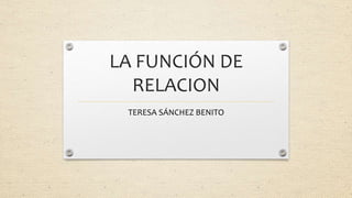 LA FUNCIÓN DE
RELACION
TERESA SÁNCHEZ BENITO
 