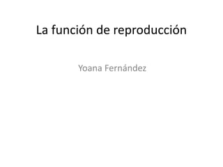La función de reproducción

       Yoana Fernández
 