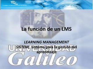 La función de un LMS

     LEARNING MANAGEMENT
SISTEM, sistema para la gestión del
           aprendizaje
 