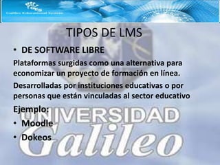 TIPOS DE LMS
• DE SOFTWARE LIBRE
Plataformas surgidas como una alternativa para
economizar un proyecto de formación en línea.
Desarrolladas por instituciones educativas o por
personas que están vinculadas al sector educativo
Ejemplo:
• Moodle
• Dokeos
 