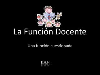 La Función Docente
Una función cuestionada
E.H.H.
 