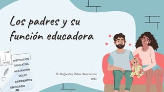 Los padres y su
función educadora
IE Alejandro Velez Barrientos
2022
 
