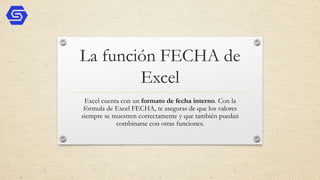 La función FECHA de
Excel
Excel cuenta con un formato de fecha interno. Con la
fórmula de Excel FECHA, te aseguras de que los valores
siempre se muestren correctamente y que también puedan
combinarse con otras funciones.
 