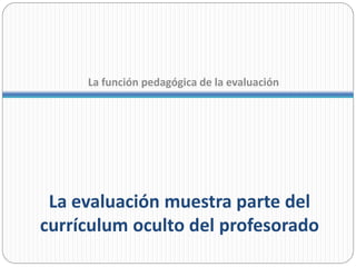 La función pedagógica de la evaluación




 La evaluación muestra parte del
currículum oculto del profesorado
 