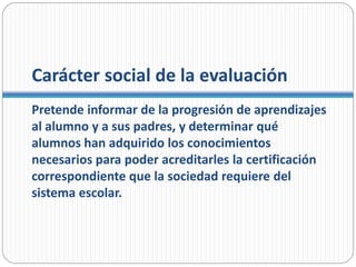 Carácter social de la evaluación
La evaluación en su carácter social constata y/o
certifica la adquisición de unos conocim...