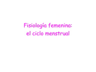 Fisiología femenina:
el ciclo menstrual
 