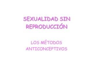 SEXUALIDAD SIN
REPRODUCCIÓN
LOS MÉTODOS
ANTICONCEPTIVOS
 