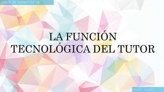 Prof. Julio
CURSO DE FORMACIÓN DE
TUTORES
LA FUNCIÓN
TECNOLÓGICA DEL TUTOR
 