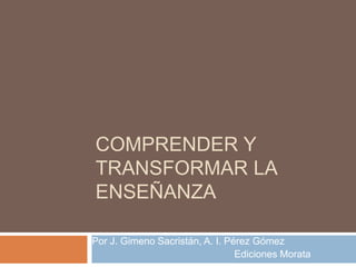 COMPRENDER Y
TRANSFORMAR LA
ENSEÑANZA

Por J. Gimeno Sacristán, A. I. Pérez Gómez
                                 Ediciones Morata
 