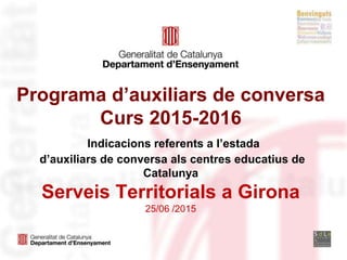 Programa d’auxiliars de conversa
Curs 2015-2016
Indicacions referents a l’estada
d’auxiliars de conversa als centres educatius de
Catalunya
Serveis Territorials a Girona
25/06 /2015
 