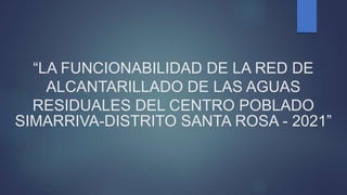 “LA FUNCIONABILIDAD DE LA RED DE
ALCANTARILLADO DE LAS AGUAS
RESIDUALES DEL CENTRO POBLADO
SIMARRIVA-DISTRITO SANTA ROSA - 2021”
 