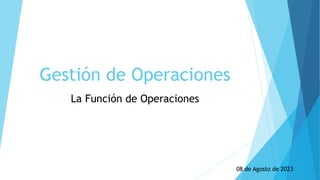 Gestión de Operaciones
La Función de Operaciones
08 de Agosto de 2023
 