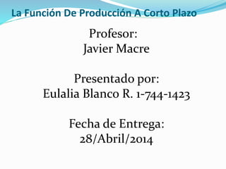 La Función De Producción A Corto Plazo
Profesor:
Javier Macre
Presentado por:
Eulalia Blanco R. 1-744-1423
Fecha de Entrega:
28/Abril/2014
 