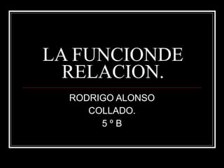 LA FUNCIONDE RELACION. RODRIGO ALONSO COLLADO. 5 º B 