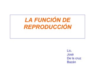 LA FUNCIÓN DE REPRODUCCIÓN Lic.  José De la cruz Bazán 