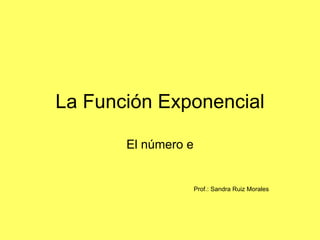 La Función Exponencial

       El número e


                     Prof.: Sandra Ruiz Morales
 