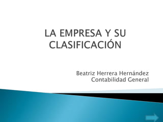 LA EMPRESA Y SU CLASIFICACIÓN Beatriz Herrera Hernández Contabilidad General 